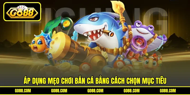 Áp dụng mẹo chơi bắn cá bằng cách chọn mục tiêu Áp dụng mẹo chơi bắn cá bằng cách chọn mục tiêu