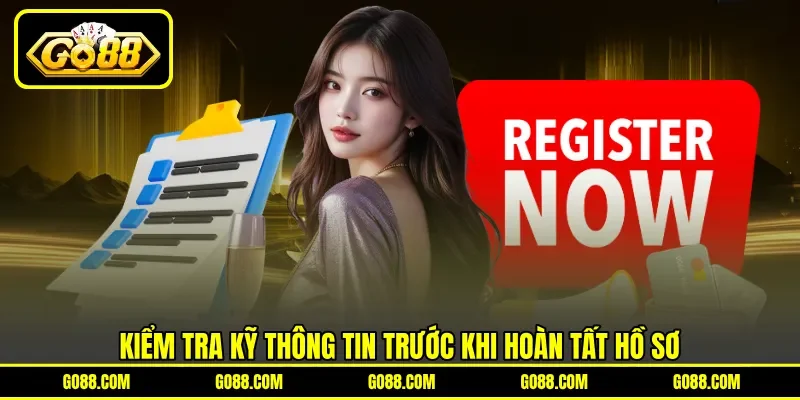 Kiểm tra kỹ thông tin trước khi hoàn tất hồ sơ Kiểm tra kỹ thông tin trước khi hoàn tất hồ sơ